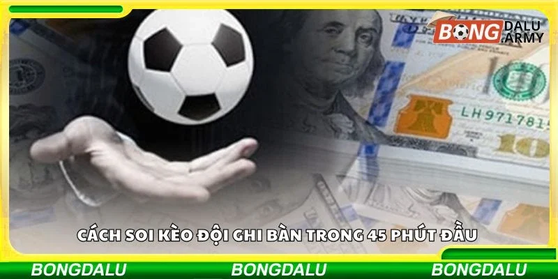 Cách soi kèo đội ghi bàn trong 45 phút đầu 