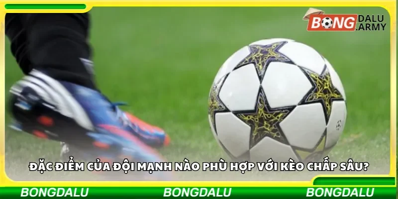 Đặc điểm của đội mạnh nào phù hợp với kèo chấp sâu?
