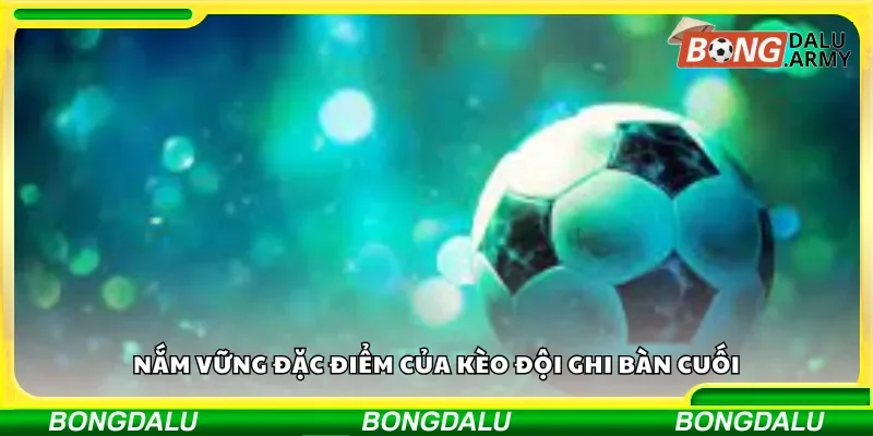 Nắm vững đặc điểm của kèo đội ghi bàn cuối